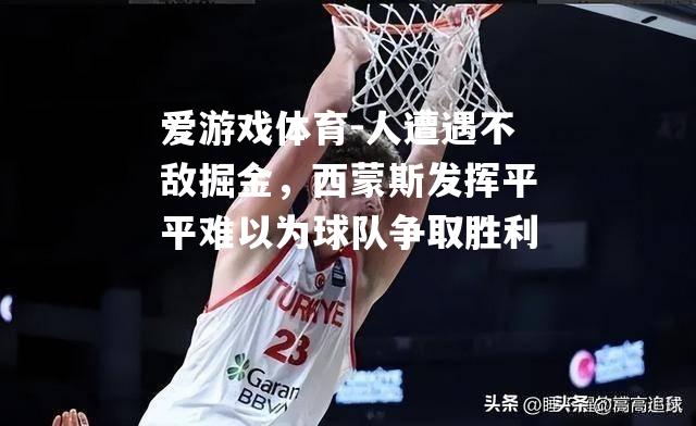 爱游戏体育-人遭遇不敌掘金，西蒙斯发挥平平难以为球队争取胜利