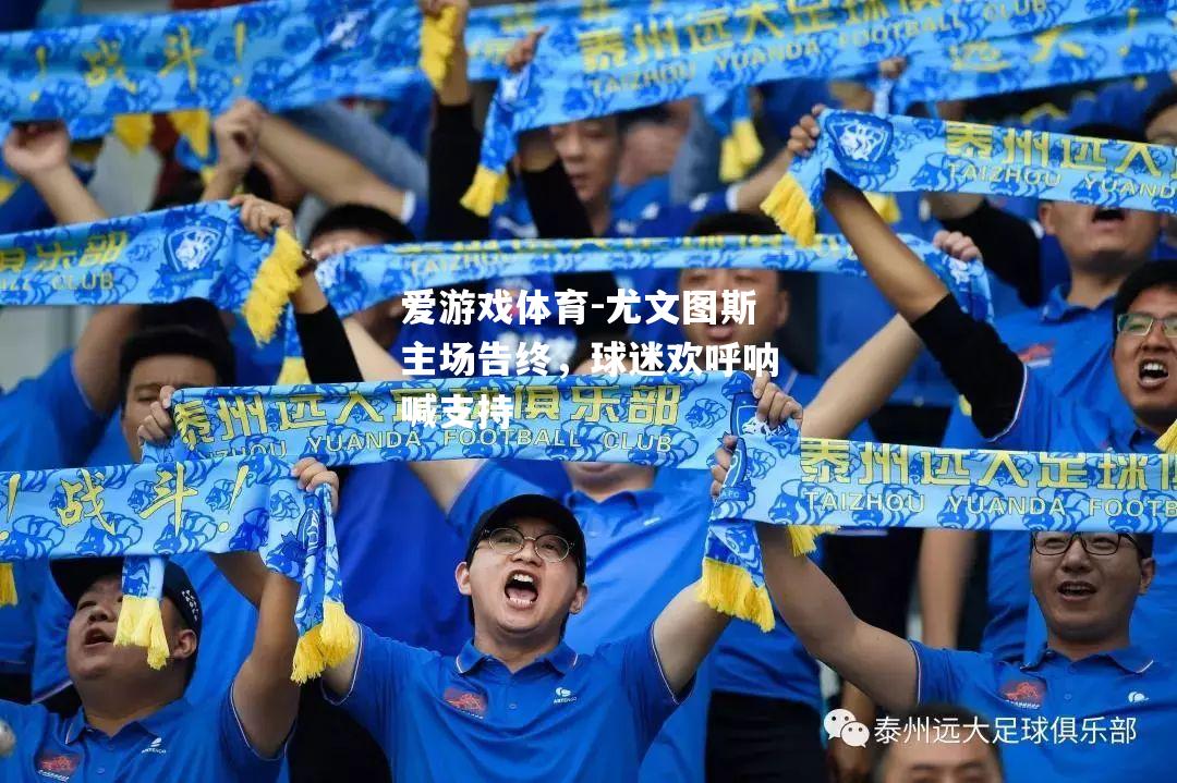 爱游戏体育-尤文图斯主场告终，球迷欢呼呐喊支持