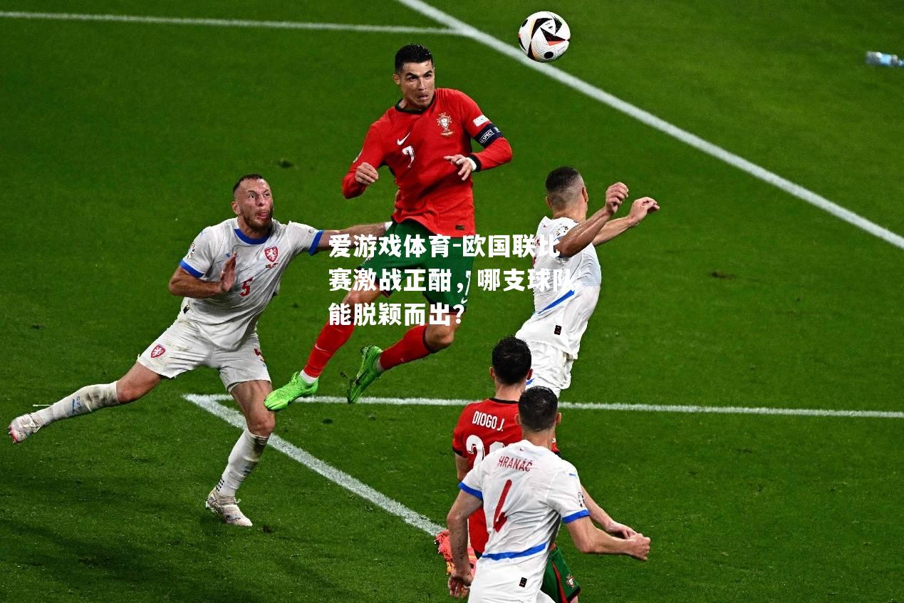 爱游戏体育-欧国联比赛激战正酣，哪支球队能脱颖而出？