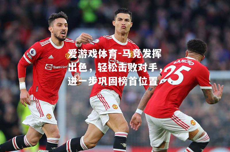 爱游戏体育-马竞发挥出色，轻松击败对手，进一步巩固榜首位置