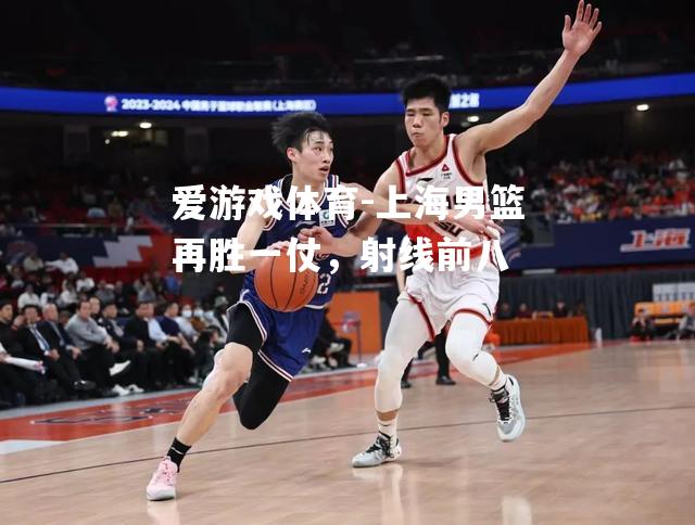 爱游戏体育-上海男篮再胜一仗，射线前八