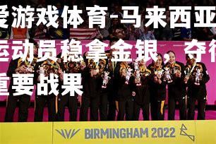 爱游戏体育-马来西亚运动员稳拿金银，夺得重要战果