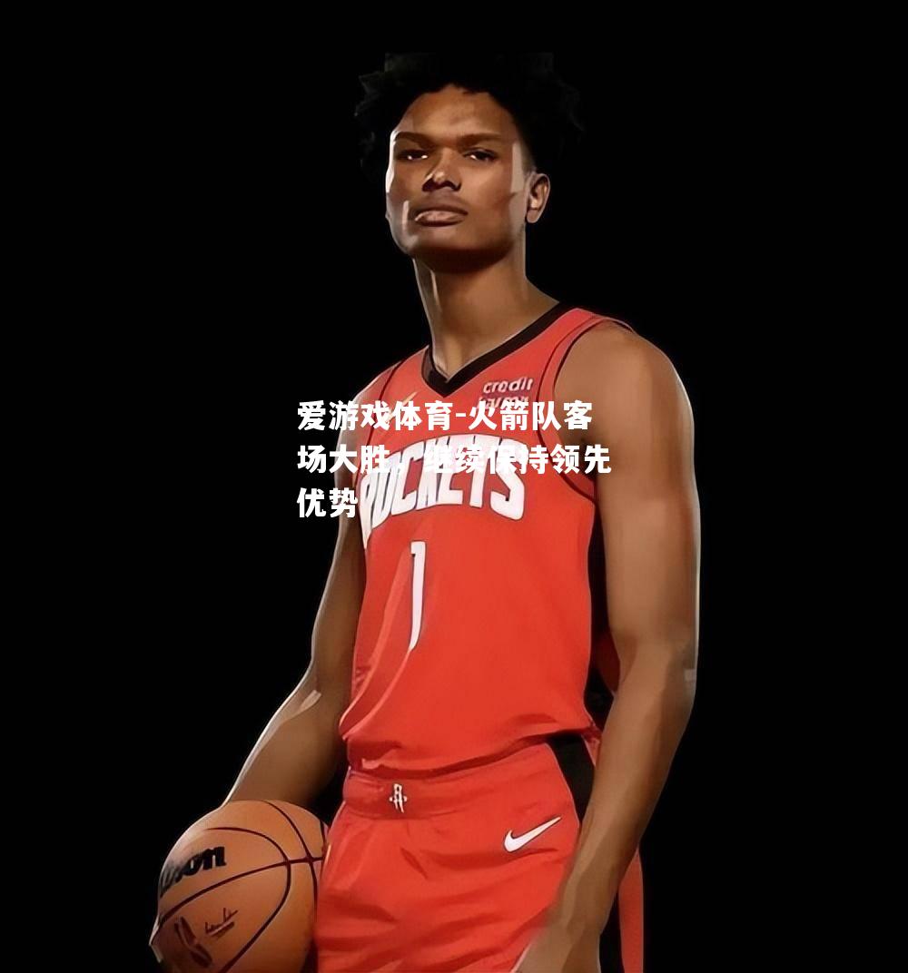 爱游戏体育-火箭队客场大胜，继续保持领先优势