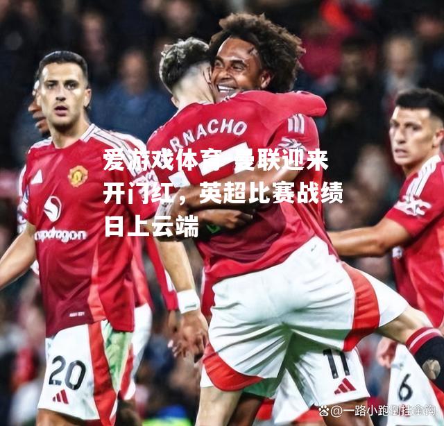 爱游戏体育-曼联迎来开门红，英超比赛战绩日上云端