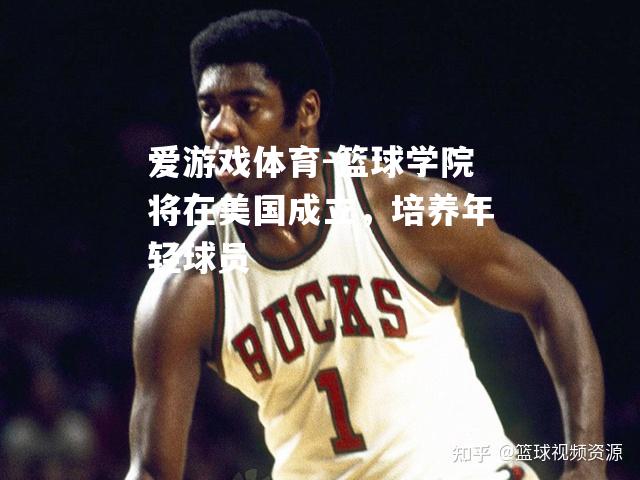 爱游戏体育-篮球学院将在美国成立，培养年轻球员