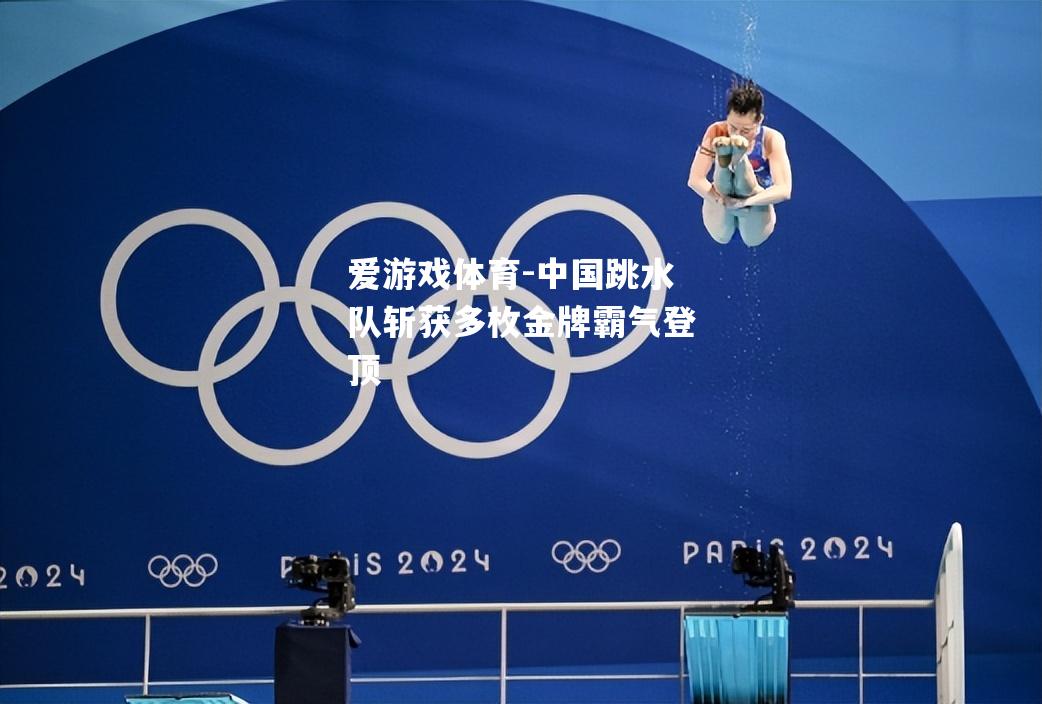 爱游戏体育-中国跳水队斩获多枚金牌霸气登顶
