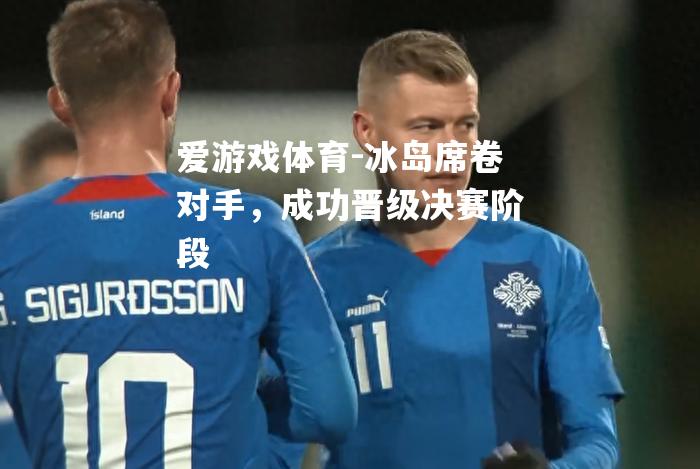 爱游戏体育-冰岛席卷对手，成功晋级决赛阶段