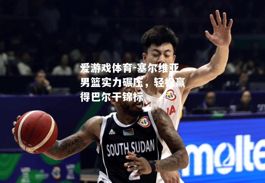 爱游戏体育-塞尔维亚男篮实力碾压，轻松赢得巴尔干锦标