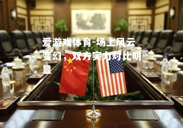 爱游戏体育-场上风云变幻，双方实力对比明显