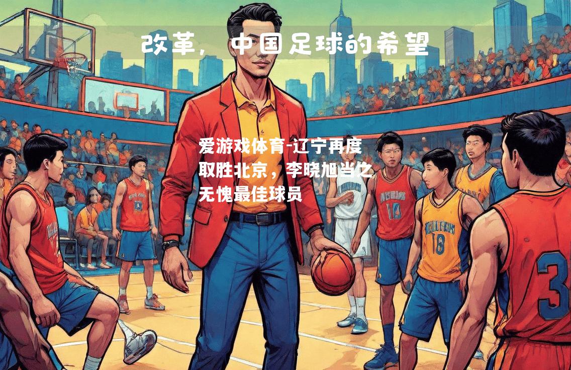 爱游戏体育-辽宁再度取胜北京，李晓旭当之无愧最佳球员
