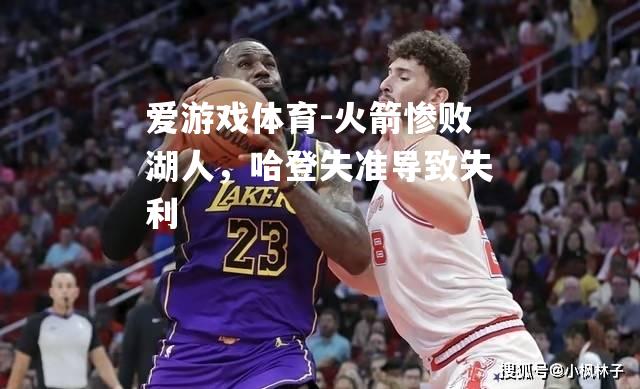 爱游戏体育-火箭惨败湖人，哈登失准导致失利
