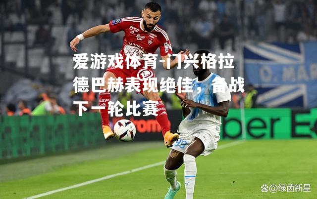 爱游戏体育-门兴格拉德巴赫表现绝佳，备战下一轮比赛