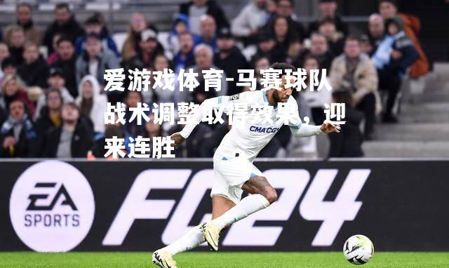 爱游戏体育-马赛球队战术调整取得效果，迎来连胜