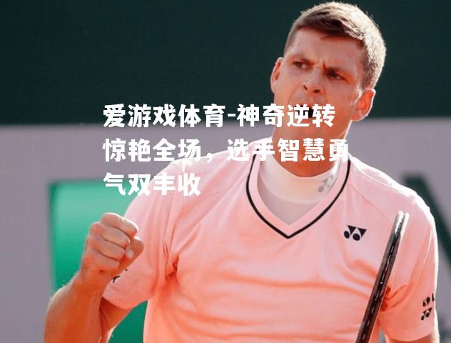 爱游戏体育-神奇逆转惊艳全场，选手智慧勇气双丰收