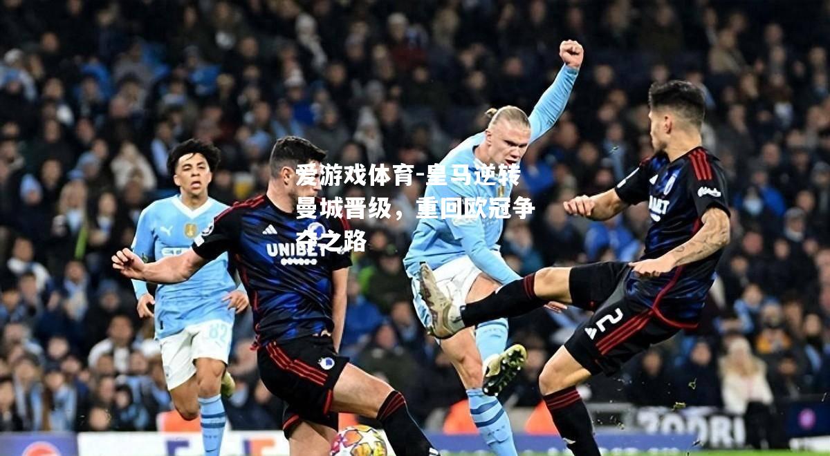 爱游戏体育-皇马逆转曼城晋级，重回欧冠争夺之路