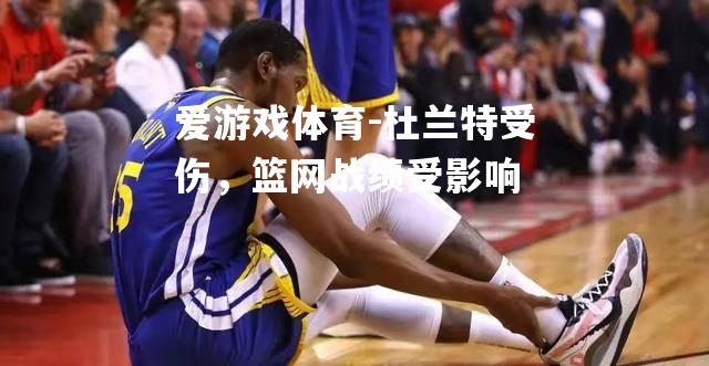 爱游戏体育-杜兰特受伤，篮网战绩受影响