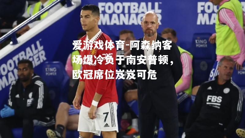 爱游戏体育-阿森纳客场爆冷负于南安普顿，欧冠席位岌岌可危