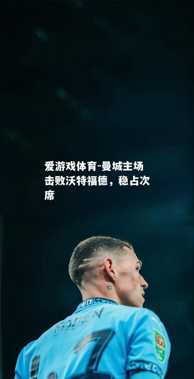 爱游戏体育-曼城主场击败沃特福德，稳占次席