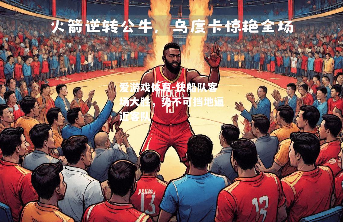 爱游戏体育-快船队客场大胜，势不可挡地逼近客队