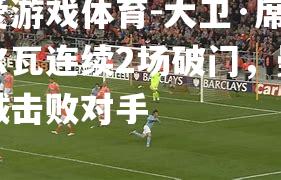 爱游戏体育-大卫·席尔瓦连续2场破门，曼城击败对手