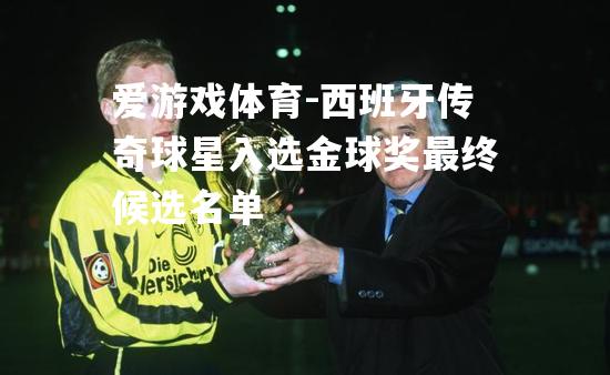 爱游戏体育-西班牙传奇球星入选金球奖最终候选名单