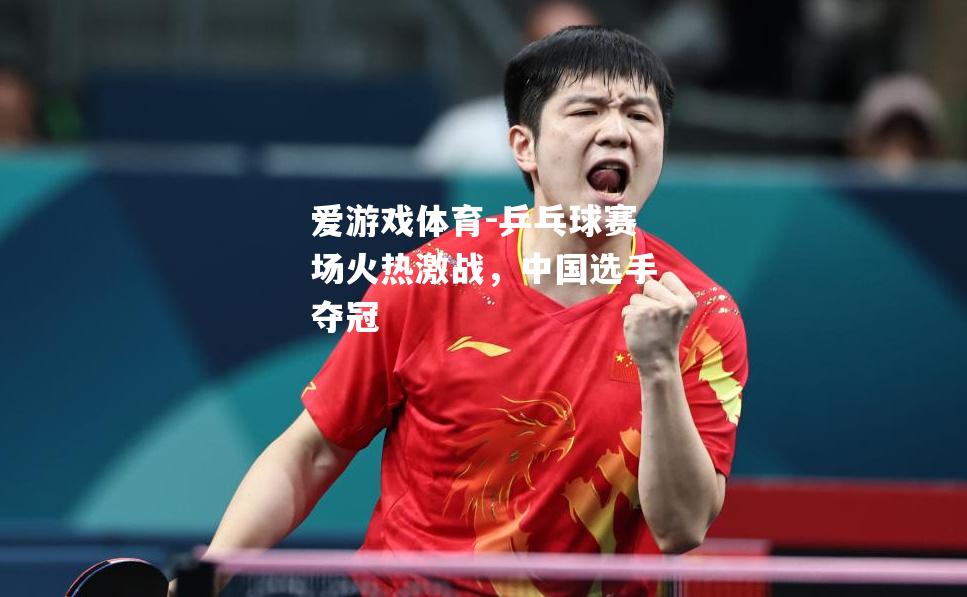 爱游戏体育-乒乓球赛场火热激战，中国选手夺冠