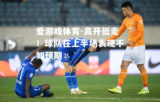 爱游戏体育-高开低走！球队在上半场表现不如预期