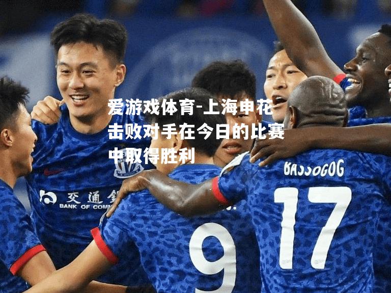 爱游戏体育-上海申花击败对手在今日的比赛中取得胜利