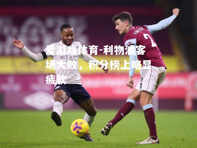爱游戏体育-利物浦客场大败，积分榜上略显疲软