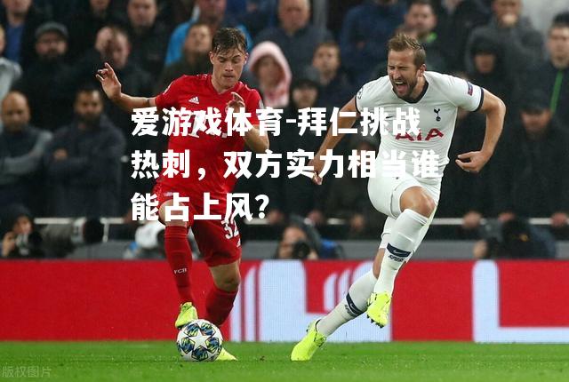 爱游戏体育-拜仁挑战热刺，双方实力相当谁能占上风？