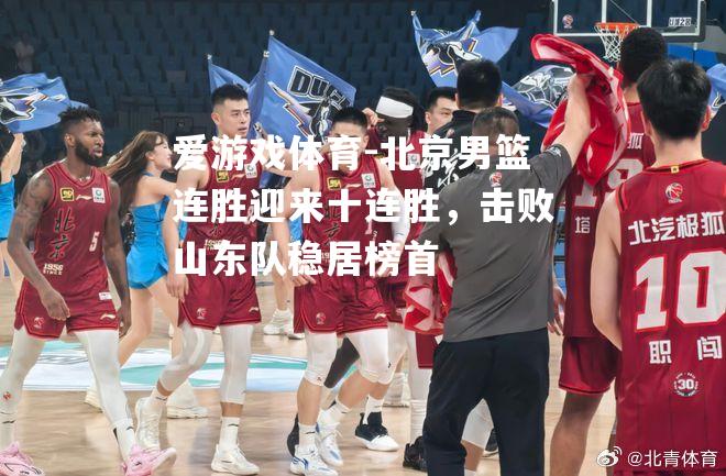 爱游戏体育-北京男篮连胜迎来十连胜，击败山东队稳居榜首