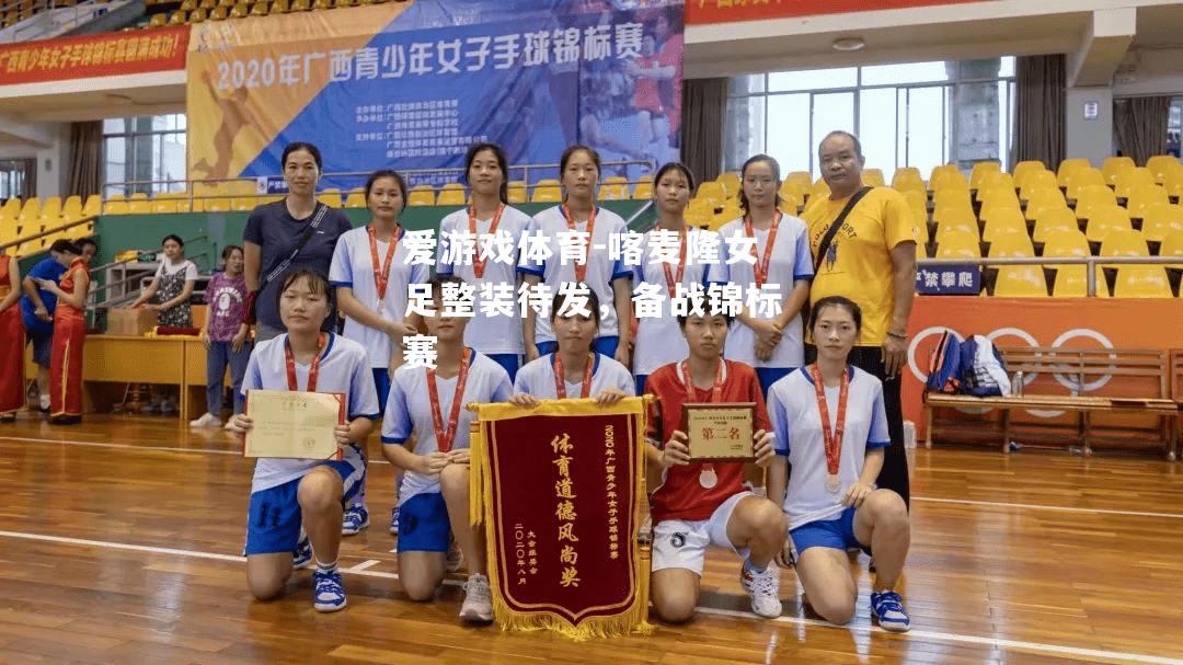 爱游戏体育-喀麦隆女足整装待发，备战锦标赛