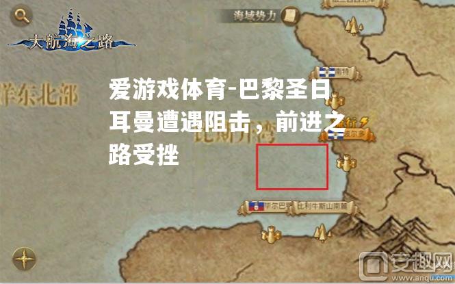 爱游戏体育-巴黎圣日耳曼遭遇阻击，前进之路受挫