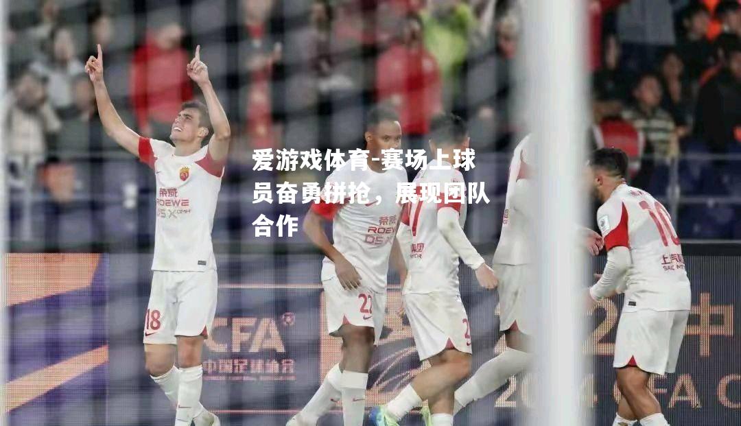 爱游戏体育-赛场上球员奋勇拼抢，展现团队合作