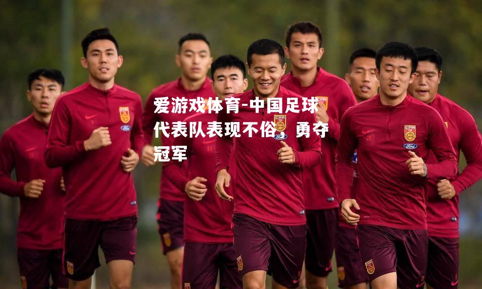 爱游戏体育-中国足球代表队表现不俗，勇夺冠军
