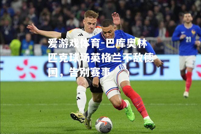 爱游戏体育-巴库奥林匹克球场英格兰不敌德国，告别赛事