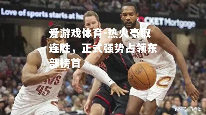 爱游戏体育-热火豪取连胜，正式强势占领东部榜首