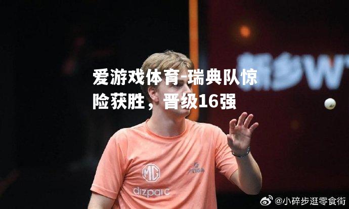 爱游戏体育-瑞典队惊险获胜，晋级16强