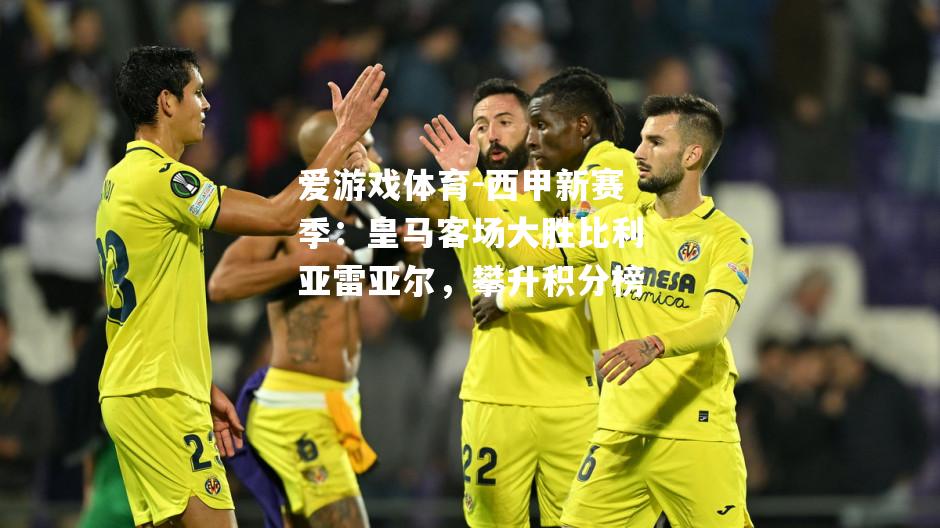 爱游戏体育-西甲新赛季：皇马客场大胜比利亚雷亚尔，攀升积分榜