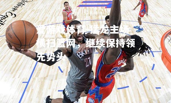 爱游戏体育-猛龙主场横扫篮网，继续保持领先势头