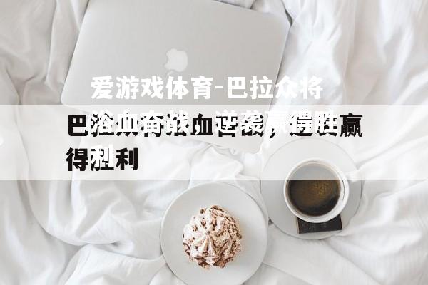 爱游戏体育-巴拉众将浴血奋战，逆袭赢得胜利
