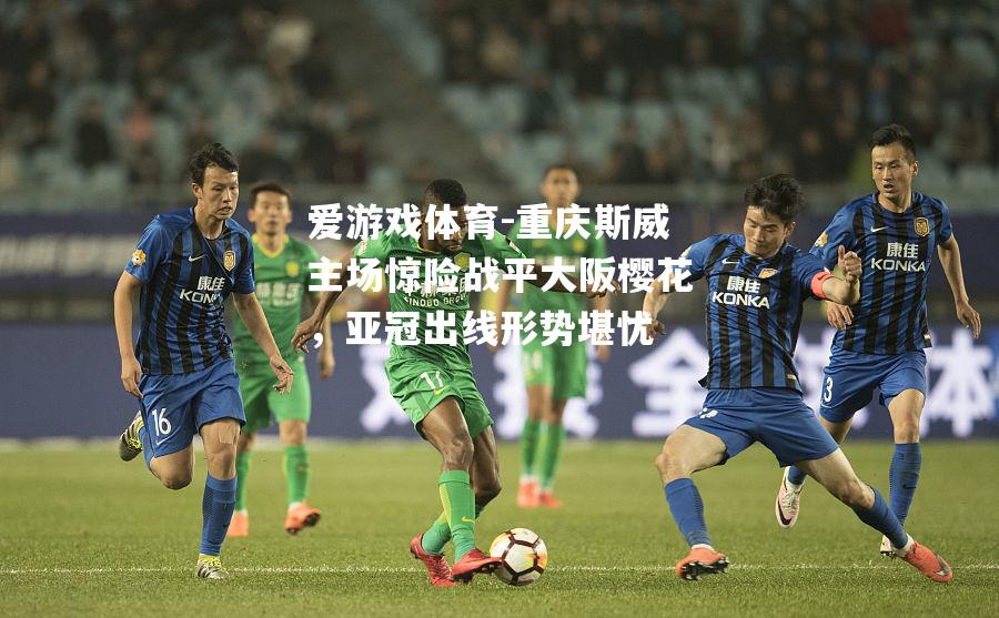 爱游戏体育-重庆斯威主场惊险战平大阪樱花，亚冠出线形势堪忧