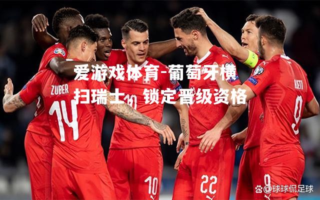 爱游戏体育-葡萄牙横扫瑞士，锁定晋级资格
