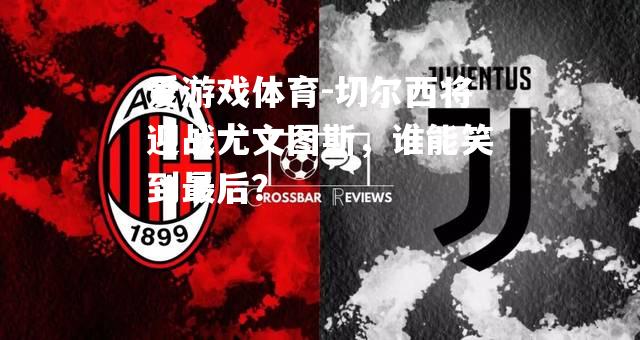 爱游戏体育-切尔西将迎战尤文图斯，谁能笑到最后？
