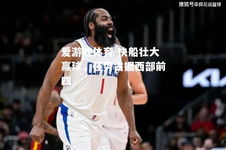 爱游戏体育-快船壮大赢球，强势占据西部前四