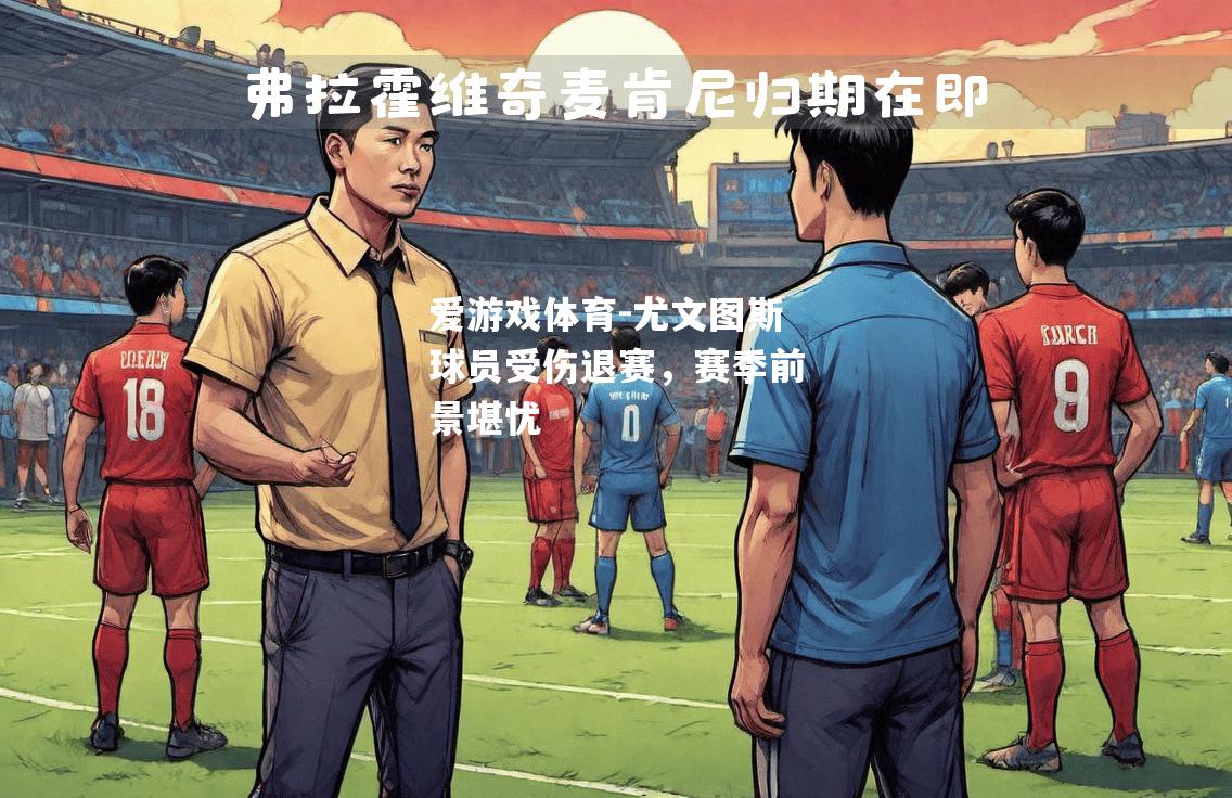 爱游戏体育-尤文图斯球员受伤退赛，赛季前景堪忧