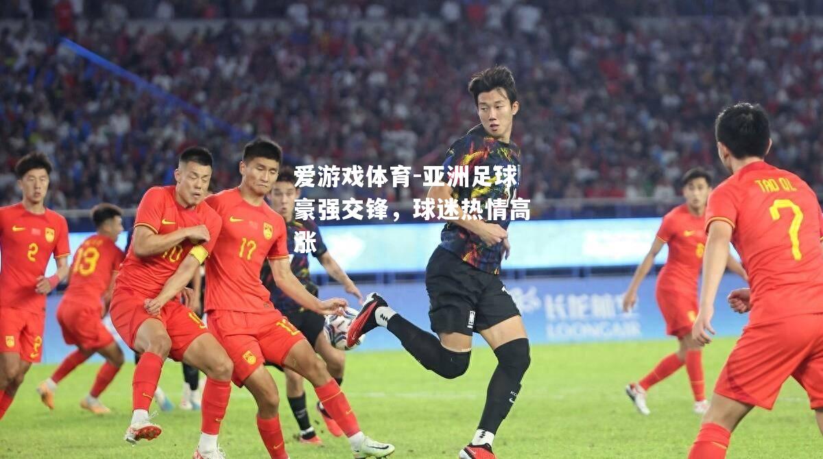 爱游戏体育-亚洲足球豪强交锋，球迷热情高涨