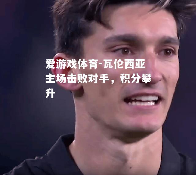 爱游戏体育-瓦伦西亚主场击败对手，积分攀升