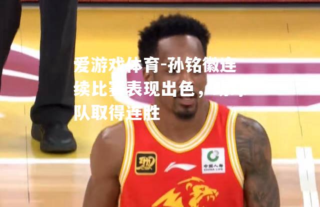爱游戏体育-孙铭徽连续比赛表现出色，助球队取得连胜