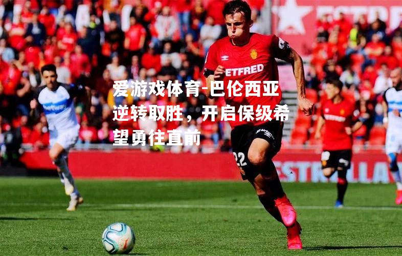 爱游戏体育-巴伦西亚逆转取胜，开启保级希望勇往直前